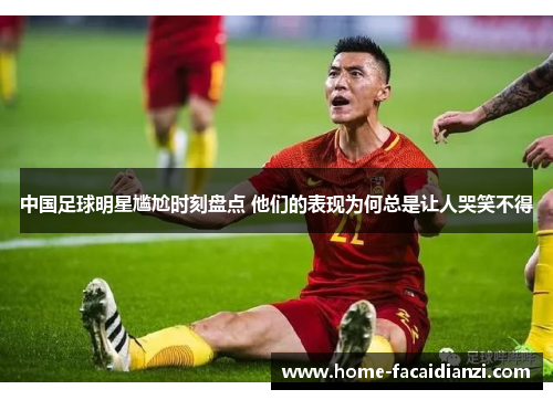 中国足球明星尴尬时刻盘点 他们的表现为何总是让人哭笑不得 中国足球明星尴尬时刻盘点 他们的表现为何总是让人哭笑不得