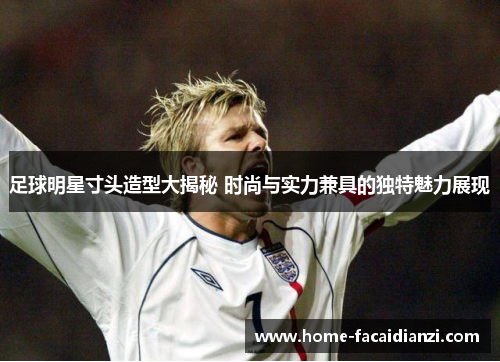 足球明星寸头造型大揭秘 时尚与实力兼具的独特魅力展现 足球明星寸头造型大揭秘 时尚与实力兼具的独特魅力展现