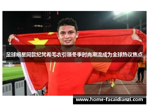 足球明星同款纪梵希毛衣引领冬季时尚潮流成为全球热议焦点 足球明星同款纪梵希毛衣引领冬季时尚潮流成为全球热议焦点