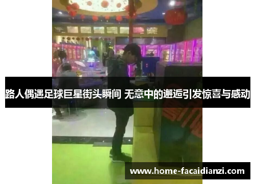 路人偶遇足球巨星街头瞬间 无意中的邂逅引发惊喜与感动 路人偶遇足球巨星街头瞬间 无意中的邂逅引发惊喜与感动
