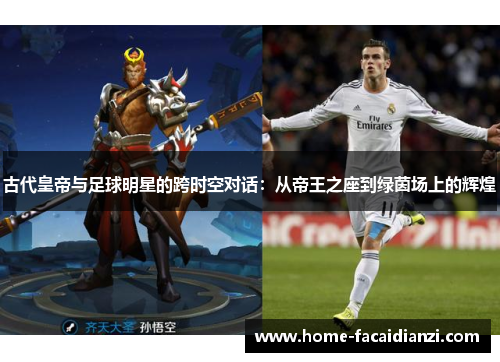 古代皇帝与足球明星的跨时空对话:从帝王之座到绿茵场上的辉煌 古代皇帝与足球明星的跨时空对话:从帝王之座到绿茵场上的辉煌