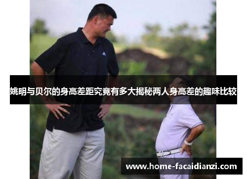 姚明与贝尔的身高差距究竟有多大揭秘两人身高差的趣味比较 姚明与贝尔的身高差距究竟有多大揭秘两人身高差的趣味比较