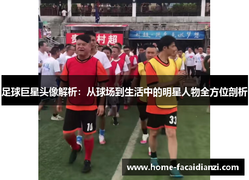 足球巨星头像解析：从球场到生活中的明星人物全方位剖析