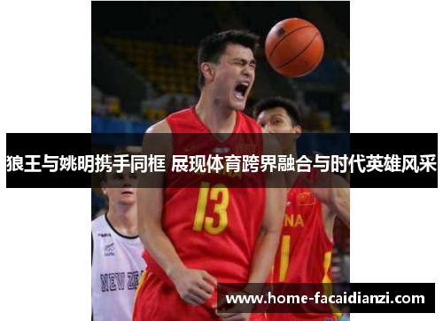 狼王与姚明携手同框 展现体育跨界融合与时代英雄风采 狼王与姚明携手同框 展现体育跨界融合与时代英雄风采