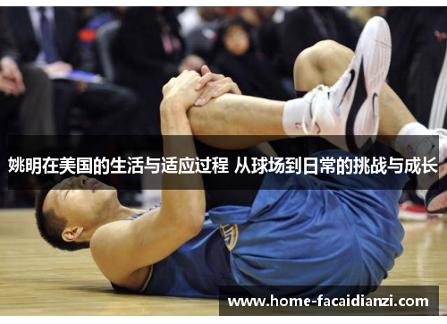 姚明在美国的生活与适应过程 从球场到日常的挑战与成长