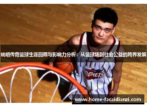 姚明传奇篮球生涯回顾与影响力分析：从篮球场到社会公益的跨界发展