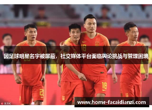 因足球明星名字被屏蔽,社交媒体平台面临舆论挑战与管理困境 因足球明星名字被屏蔽,社交媒体平台面临舆论挑战与管理困境