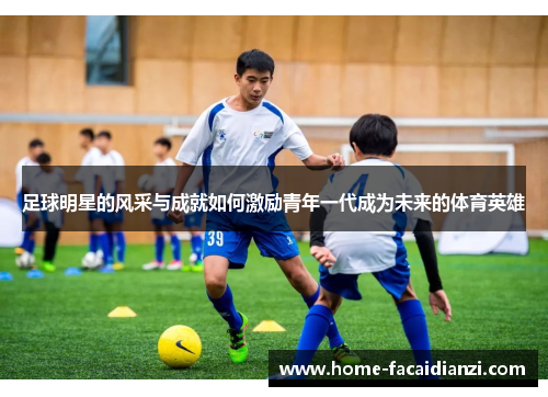 足球明星的风采与成就如何激励青年一代成为未来的体育英雄 足球明星的风采与成就如何激励青年一代成为未来的体育英雄