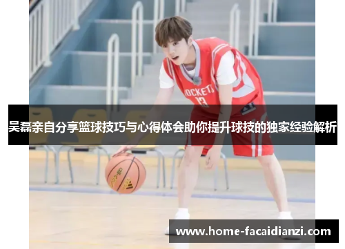 吴磊亲自分享篮球技巧与心得体会助你提升球技的独家经验解析