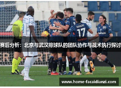 赛后分析：北京与武汉排球队的团队协作与战术执行探讨