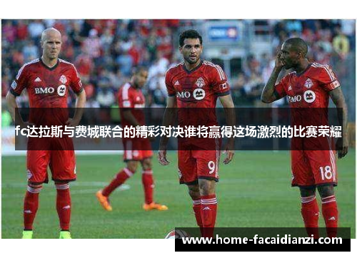 fc达拉斯与费城联合的精彩对决谁将赢得这场激烈的比赛荣耀