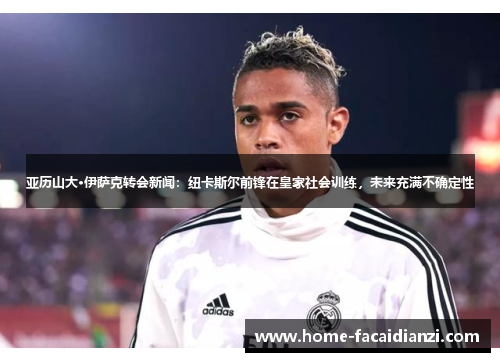 亚历山大·伊萨克转会新闻：纽卡斯尔前锋在皇家社会训练，未来充满不确定性
