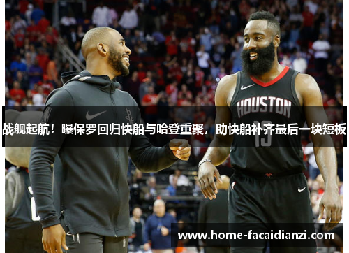 战舰起航!曝保罗回归快船与哈登重聚,助快船补齐最后一块短板 战舰起航!曝保罗回归快船与哈登重聚,助快船补齐最后一块短板