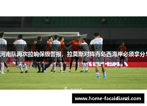 河南队再次拉响保级警报,拉莫斯对阵青岛西海岸必须拿分! 河南队再次拉响保级警报,拉莫斯对阵青岛西海岸必须拿分!