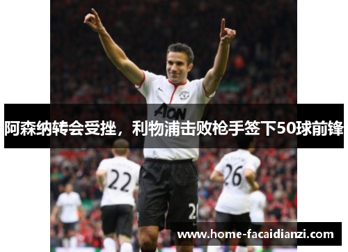 阿森纳转会受挫,利物浦击败枪手签下50球前锋 阿森纳转会受挫,利物浦击败枪手签下50球前锋