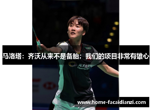 马洛塔:齐沃从来不是备胎;我们的项目非常有雄心 马洛塔:齐沃从来不是备胎;我们的项目非常有雄心