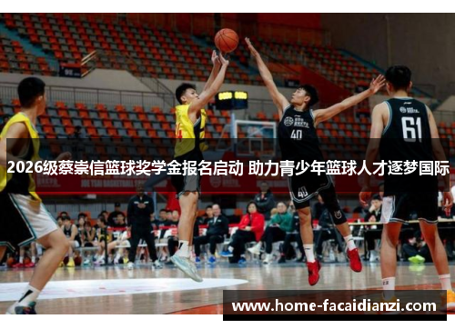 2026级蔡崇信篮球奖学金报名启动 助力青少年篮球人才逐梦国际 2026级蔡崇信篮球奖学金报名启动 助力青少年篮球人才逐梦国际