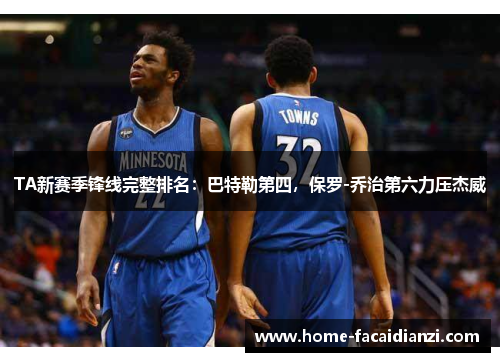 TA新赛季锋线完整排名:巴特勒第四,保罗-乔治第六力压杰威 TA新赛季锋线完整排名:巴特勒第四,保罗-乔治第六力压杰威