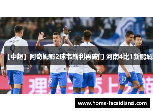 【中超】阿奇姆彭2球韦斯利再破门 河南4比1新鹏城