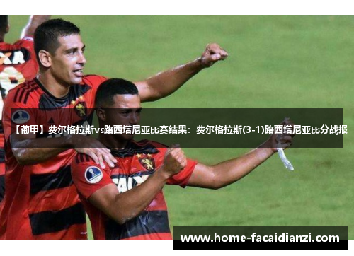 【葡甲】费尔格拉斯vs路西塔尼亚比赛结果：费尔格拉斯(3-1)路西塔尼亚比分战报
